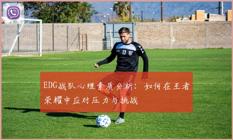 EDG战队心理素质分析：如何在王者荣耀中应对压力与挑战