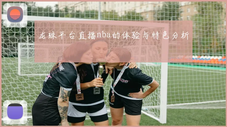 龙珠平台直播nba的体验与特色分析