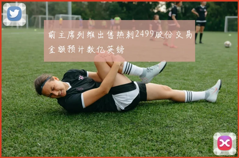前主席列维出售热刺2499股份交易金额预计数亿英镑