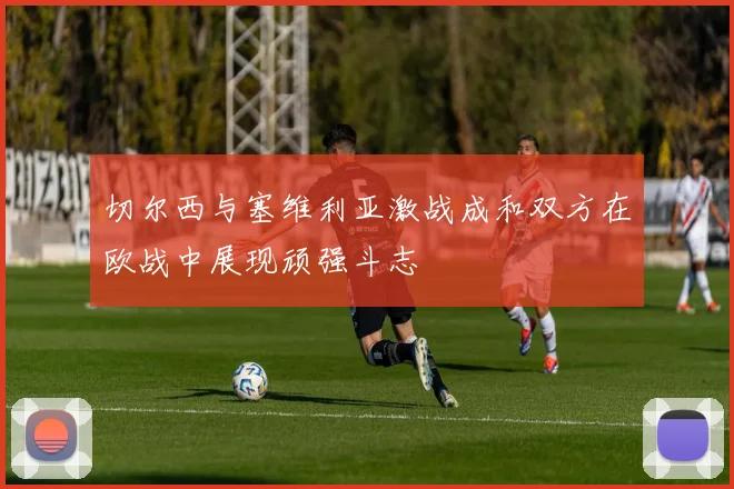 切尔西与塞维利亚激战成和双方在欧战中展现顽强斗志