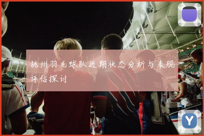 杭州羽毛球队近期状态分析与表现评估探讨