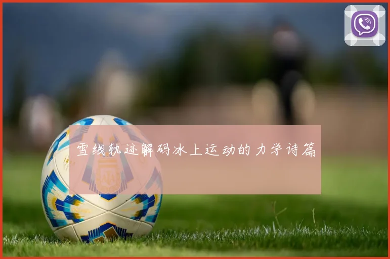 雪线轨迹解码冰上运动的力学诗篇