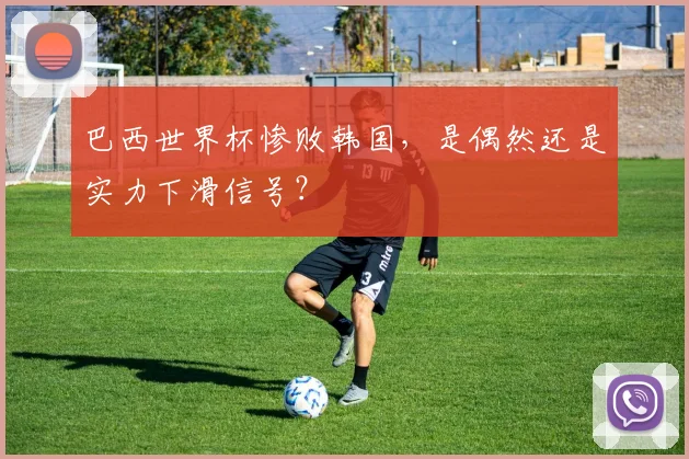 巴西世界杯惨败韩国，是偶然还是实力下滑信号？