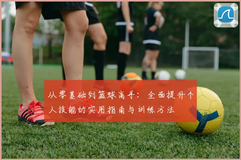 从零基础到篮球高手：全面提升个人技能的实用指南与训练方法