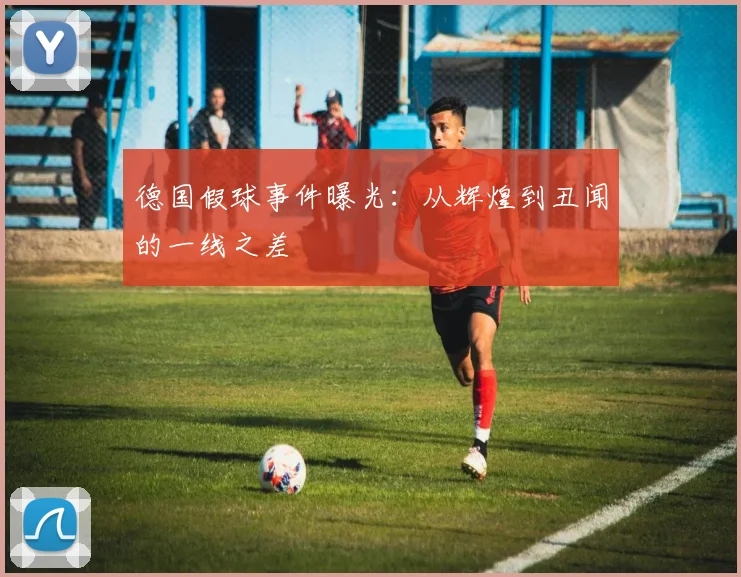德国假球事件曝光：从辉煌到丑闻的一线之差