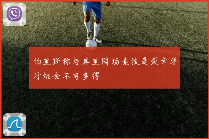 伯里斯称与库里同场竞技是荣幸学习机会不可多得
