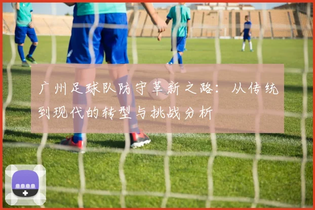 广州足球队防守革新之路：从传统到现代的转型与挑战分析