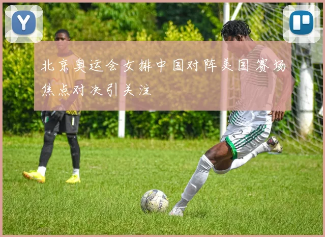 北京奥运会女排中国对阵美国 赛场焦点对决引关注
