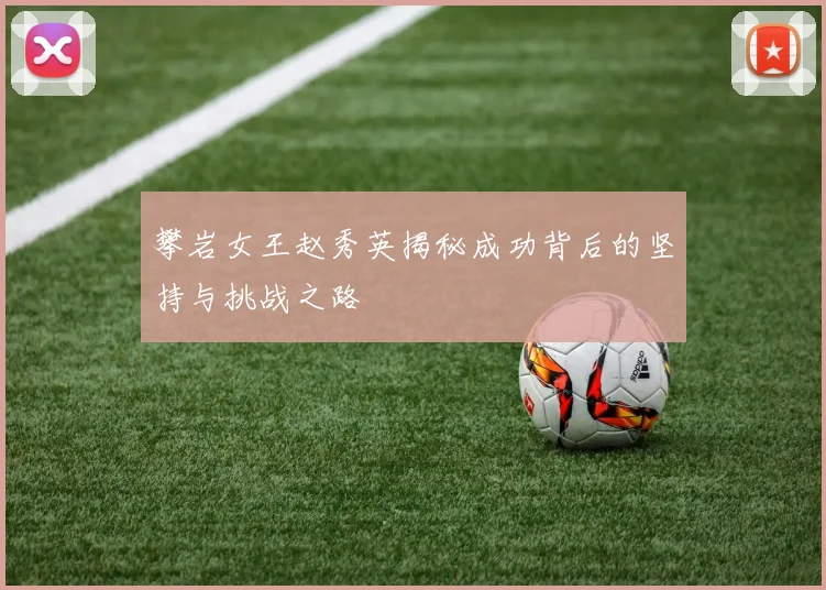 攀岩女王赵秀英揭秘成功背后的坚持与挑战之路