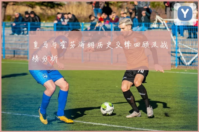 皇马与霍芬海姆历史交锋回顾及战绩分析