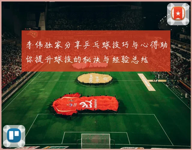 李伟独家分享乒乓球技巧与心得助你提升球技的秘诀与经验总结