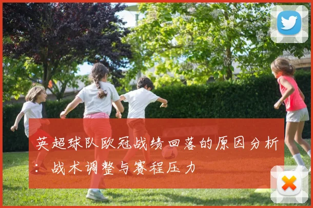 英超球队欧冠战绩回落的原因分析：战术调整与赛程压力