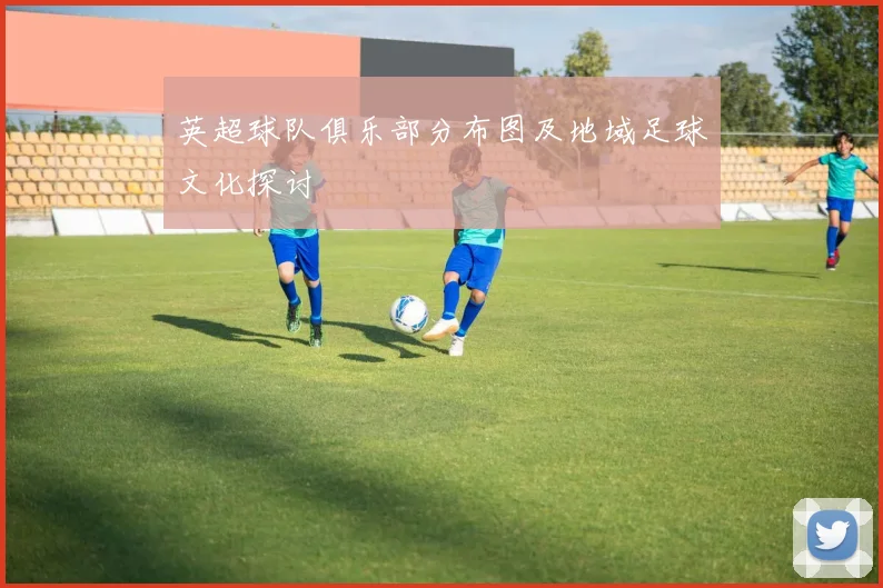 英超球队俱乐部分布图及地域足球文化探讨