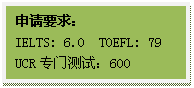 文本框: 申请要求:IELTS: 6.0 TOEFL: 79UCR专门测试:600